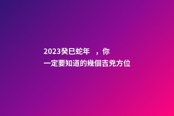 2023癸巳蛇年，你一定要知道的幾個吉兇方位